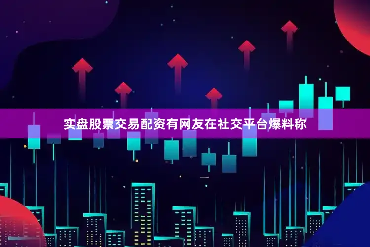 实盘股票交易配资有网友在社交平台爆料称