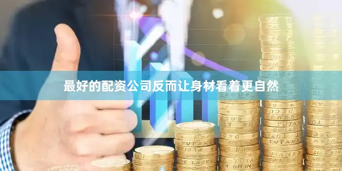 最好的配资公司反而让身材看着更自然