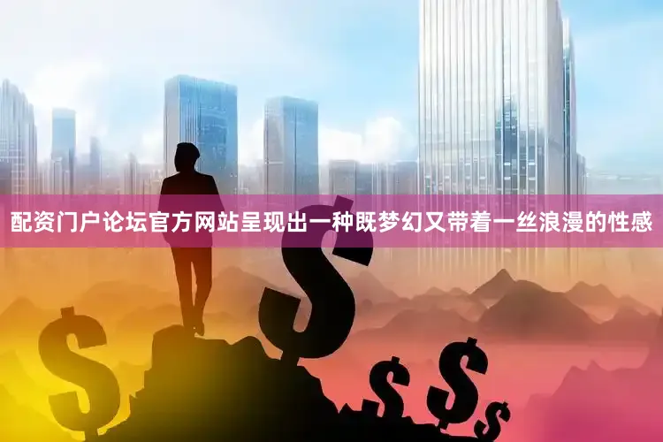 配资门户论坛官方网站呈现出一种既梦幻又带着一丝浪漫的性感
