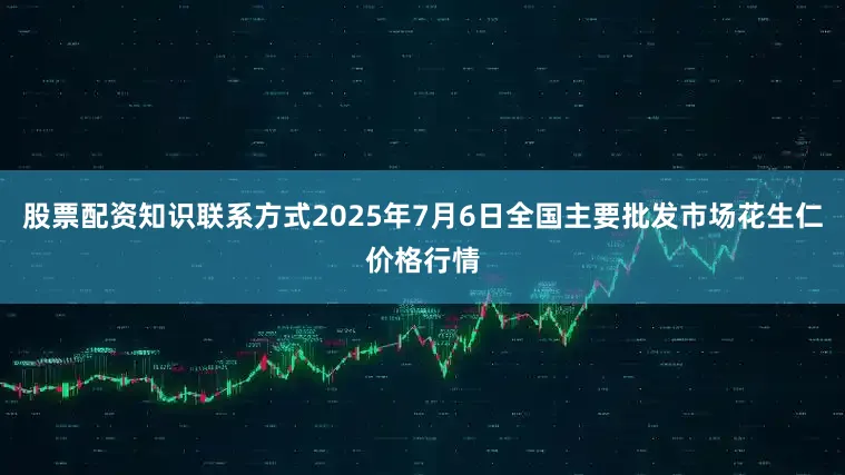 股票配资知识联系方式2025年7月6日全国主要批发市场花生仁价格行情