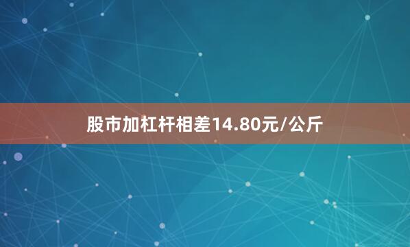 股市加杠杆相差14.80元/公斤