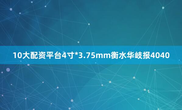 10大配资平台4寸*3.75mm衡水华岐报4040
