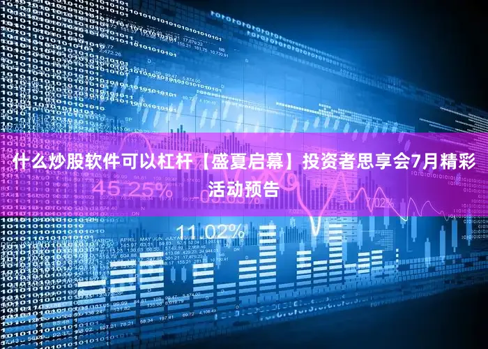 什么炒股软件可以杠杆【盛夏启幕】投资者思享会7月精彩活动预告