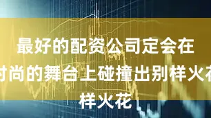 最好的配资公司定会在时尚的舞台上碰撞出别样火花