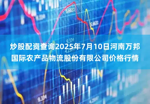 炒股配资查询2025年7月10日河南万邦国际农产品物流股份有限公司价格行情