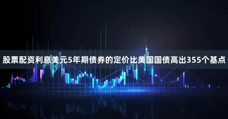 股票配资利息　　美元5年期债券的定价比美国国债高出355个基点
