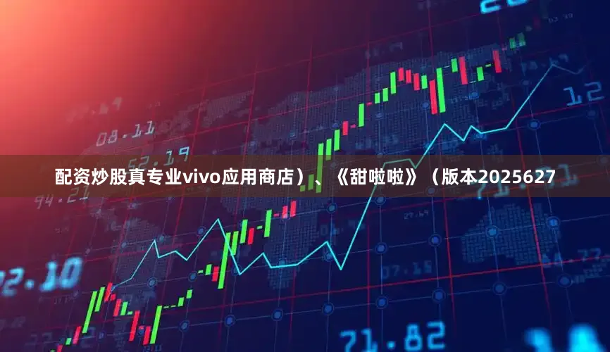 配资炒股真专业vivo应用商店）、《甜啦啦》（版本2025627