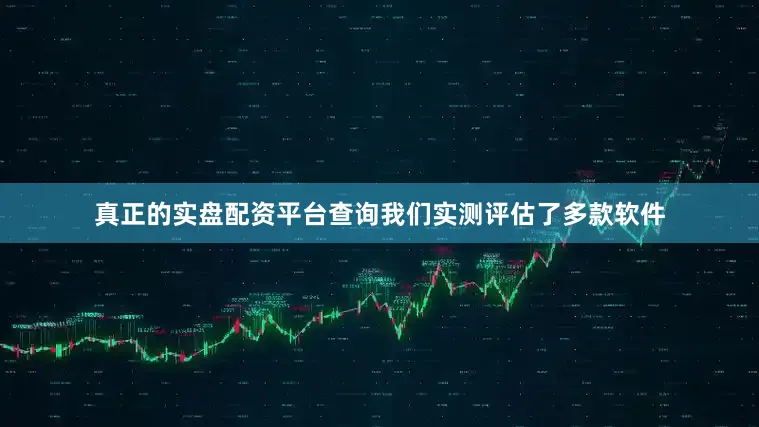 真正的实盘配资平台查询我们实测评估了多款软件