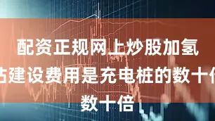 配资正规网上炒股加氢站建设费用是充电桩的数十倍