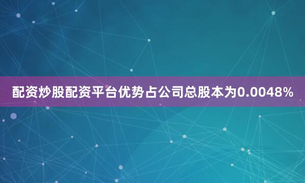 配资炒股配资平台优势占公司总股本为0.0048%