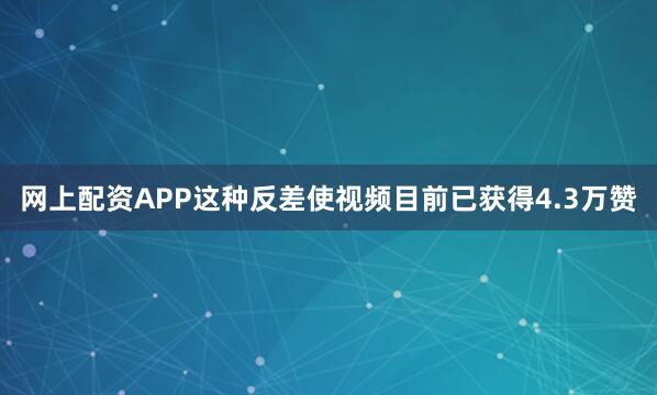 网上配资APP这种反差使视频目前已获得4.3万赞