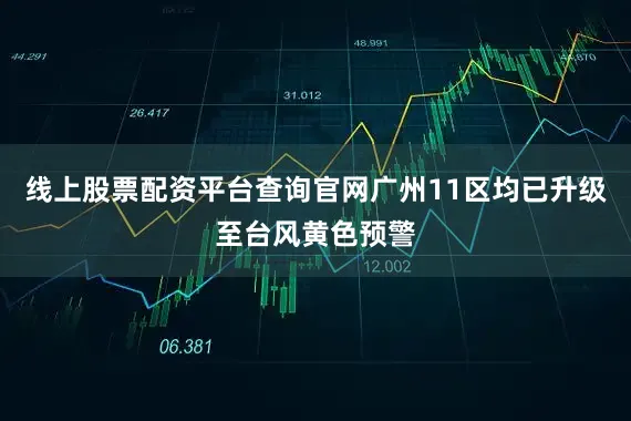 线上股票配资平台查询官网广州11区均已升级至台风黄色预警