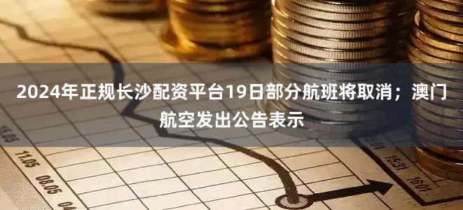 2024年正规长沙配资平台19日部分航班将取消；澳门航空发出公告表示