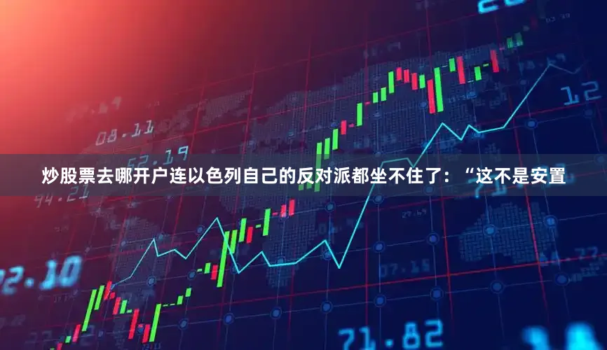 炒股票去哪开户连以色列自己的反对派都坐不住了：“这不是安置