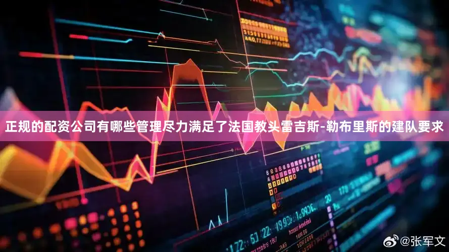 正规的配资公司有哪些管理尽力满足了法国教头雷吉斯-勒布里斯的建队要求