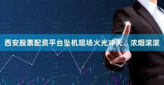 西安股票配资平台坠机现场火光冲天、浓烟滚滚