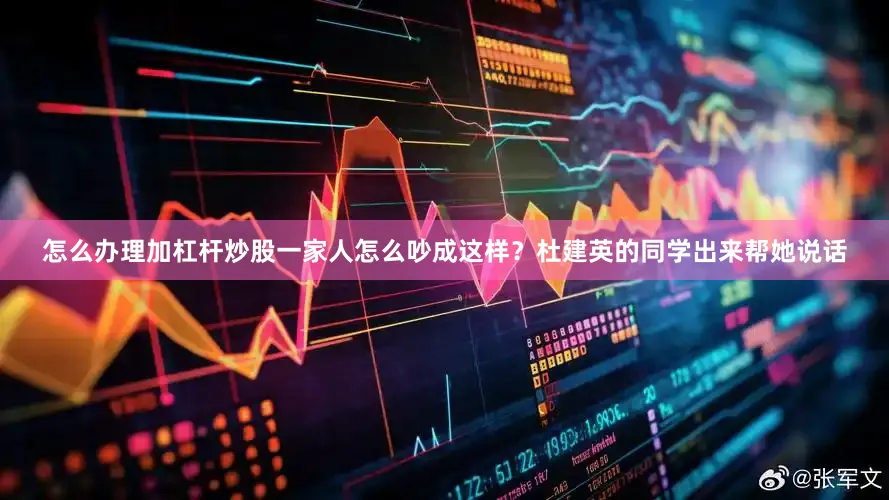 怎么办理加杠杆炒股一家人怎么吵成这样？杜建英的同学出来帮她说话