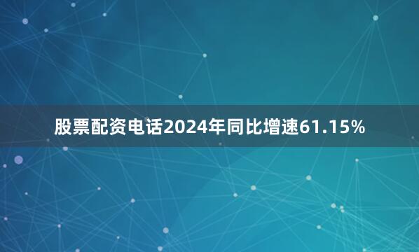股票配资电话2024年同比增速61.15%