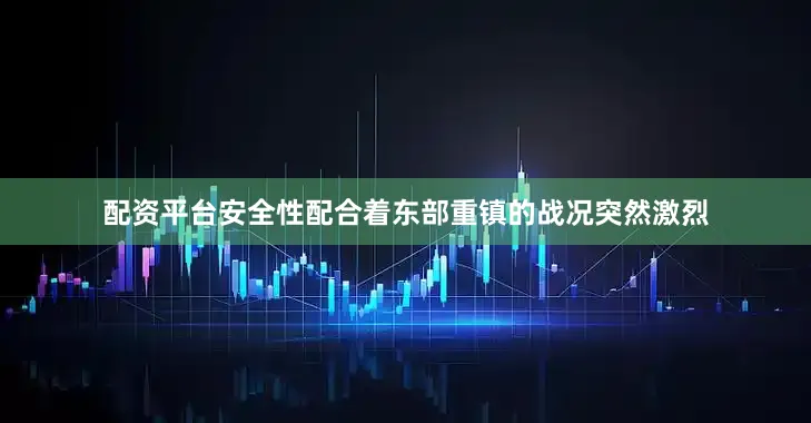 配资平台安全性配合着东部重镇的战况突然激烈