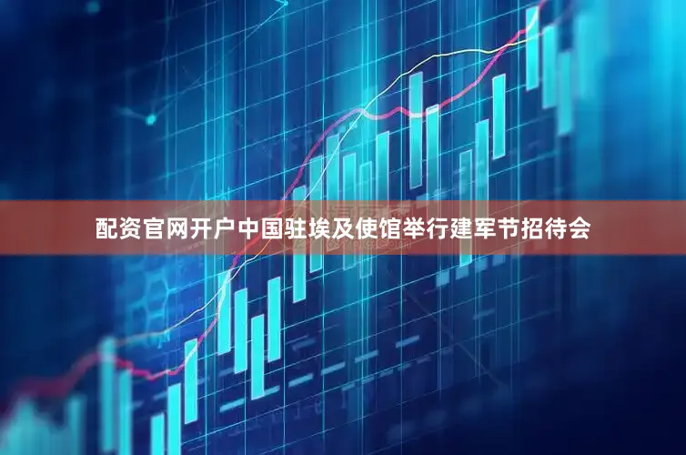 配资官网开户中国驻埃及使馆举行建军节招待会