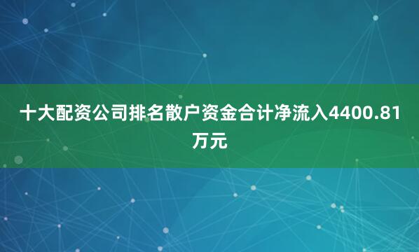 十大配资公司排名散户资金合计净流入4400.81万元