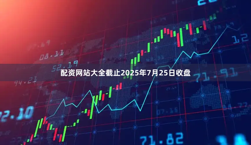 配资网站大全截止2025年7月25日收盘