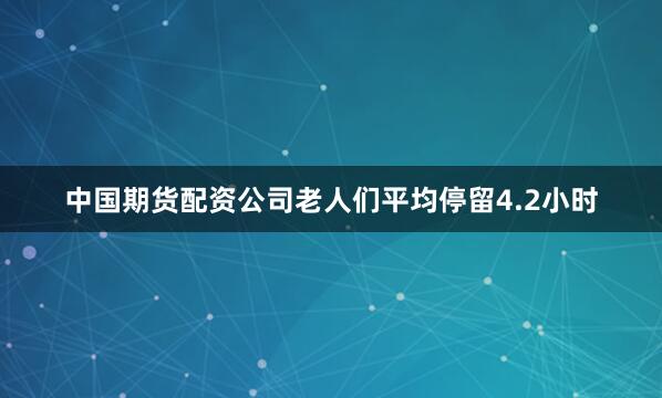 中国期货配资公司老人们平均停留4.2小时