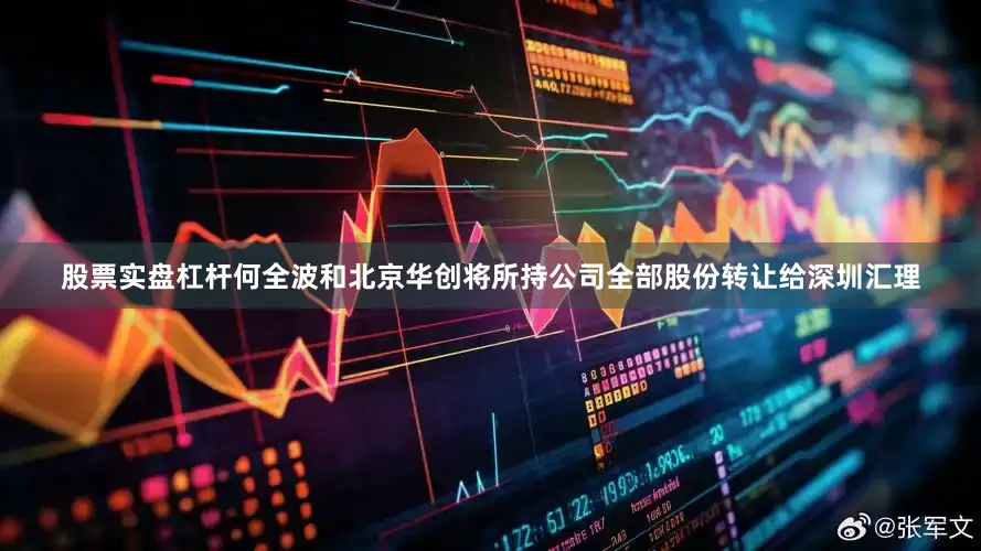 股票实盘杠杆何全波和北京华创将所持公司全部股份转让给深圳汇理