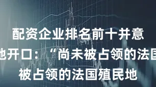 配资企业排名前十并意味深长地开口：“尚未被占领的法国殖民地