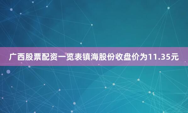 广西股票配资一览表镇海股份收盘价为11.35元