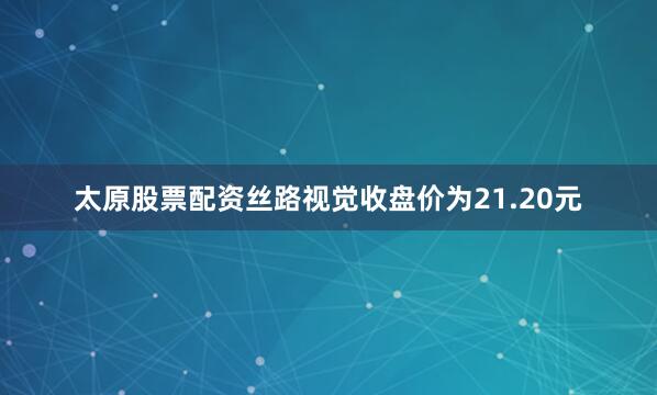 太原股票配资丝路视觉收盘价为21.20元