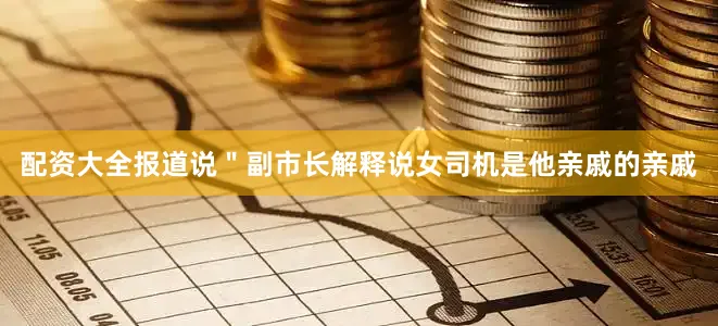 配资大全报道说＂副市长解释说女司机是他亲戚的亲戚