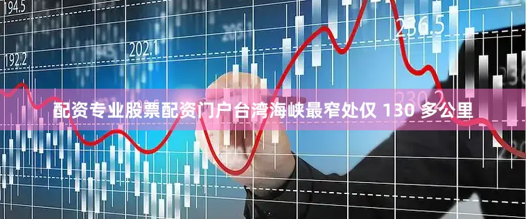 配资专业股票配资门户台湾海峡最窄处仅 130 多公里