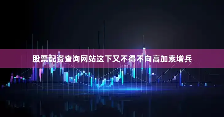 股票配资查询网站这下又不得不向高加索增兵