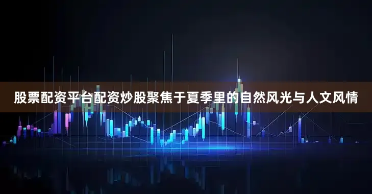 股票配资平台配资炒股聚焦于夏季里的自然风光与人文风情