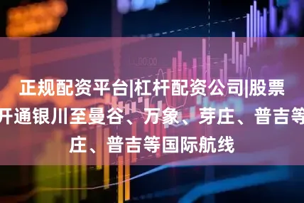 正规配资平台|杠杆配资公司|股票配资网站开通银川至曼谷、万象、芽庄、普吉等国际航线