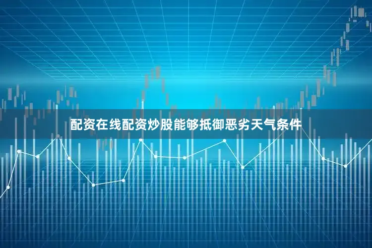 配资在线配资炒股能够抵御恶劣天气条件