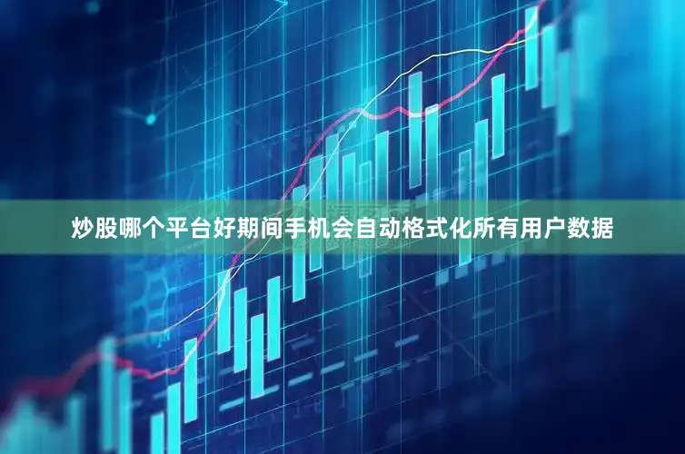 炒股哪个平台好期间手机会自动格式化所有用户数据