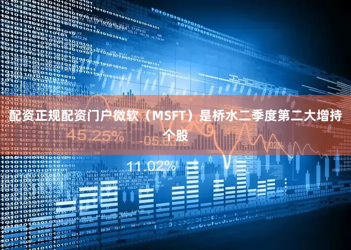配资正规配资门户微软（MSFT）是桥水二季度第二大增持个股
