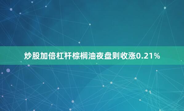 炒股加倍杠杆棕榈油夜盘则收涨0.21%