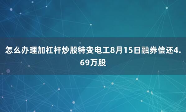 怎么办理加杠杆炒股特变电工8月15日融券偿还4.69万股
